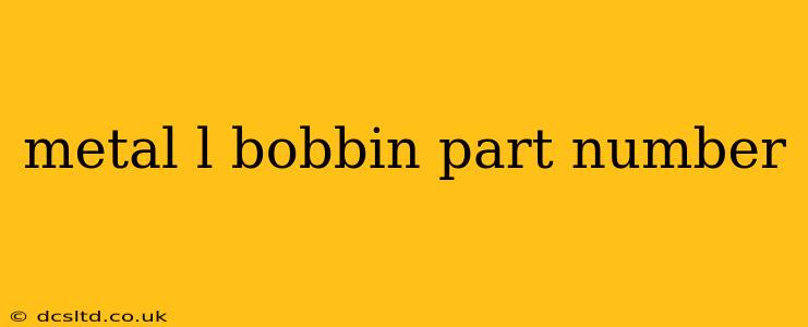 metal l bobbin part number