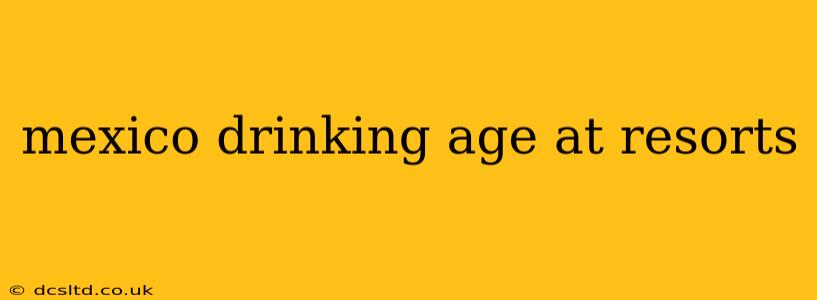 mexico drinking age at resorts