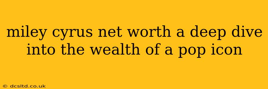 miley cyrus net worth a deep dive into the wealth of a pop icon