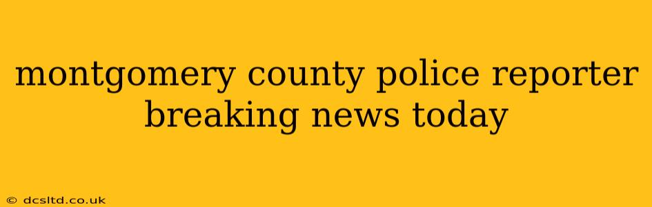 montgomery county police reporter breaking news today
