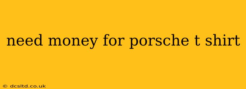 need money for porsche t shirt