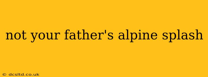 not your father's alpine splash