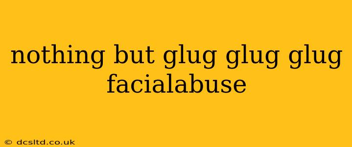 nothing but glug glug glug facialabuse nothing but glug glug glug facialabuse