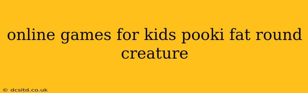 online games for kids pooki fat round creature