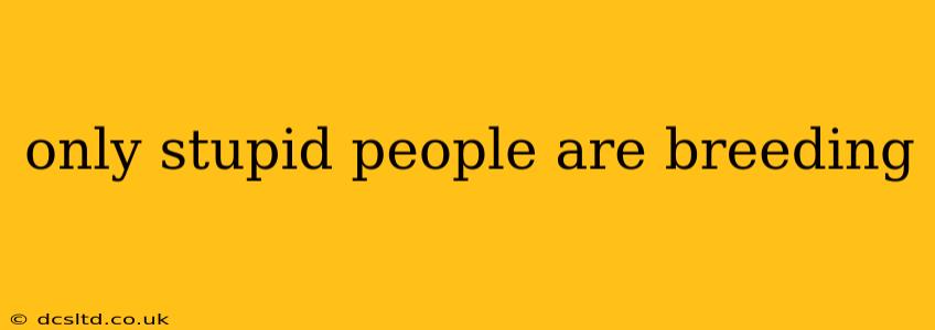 only stupid people are breeding only stupid people are breeding