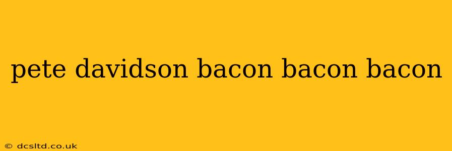 pete davidson bacon bacon bacon