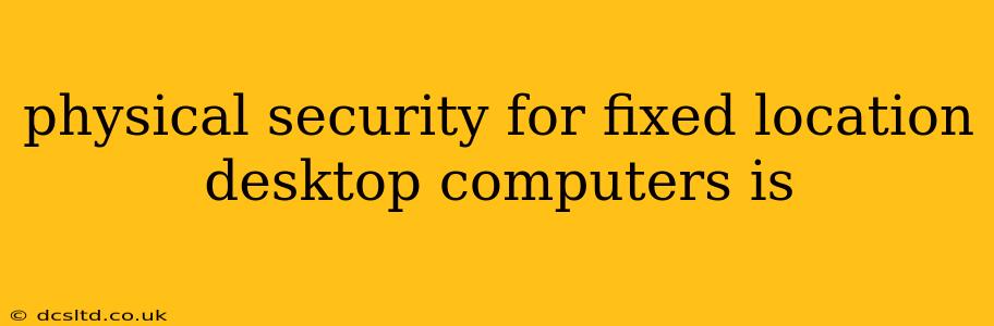 physical security for fixed location desktop computers is