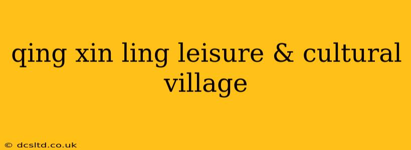 qing xin ling leisure & cultural village