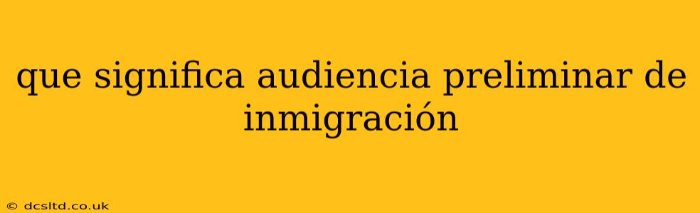 que significa audiencia preliminar de inmigración