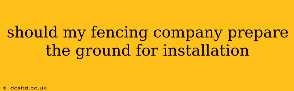 should my fencing company prepare the ground for installation