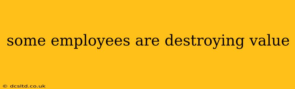 some employees are destroying value