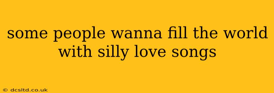 some people wanna fill the world with silly love songs