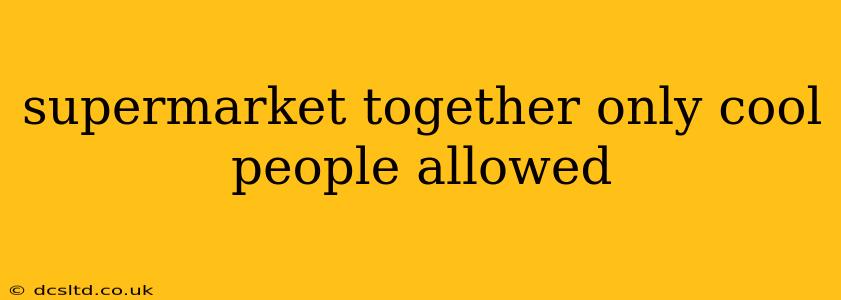 supermarket together only cool people allowed