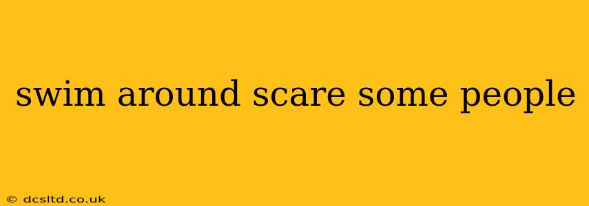 swim around scare some people