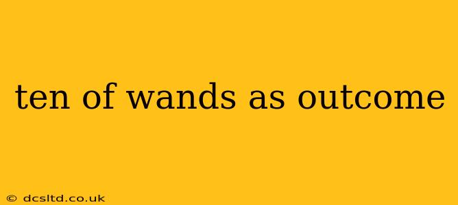 ten of wands as outcome