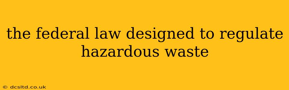 the federal law designed to regulate hazardous waste