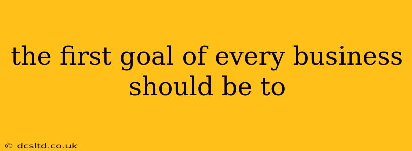 the first goal of every business should be to