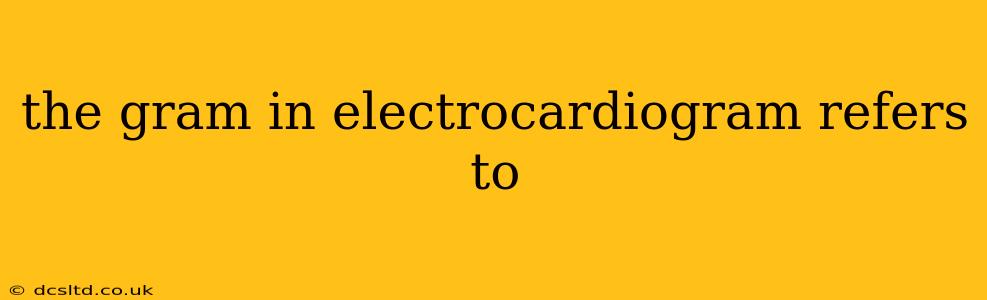 the gram in electrocardiogram refers to