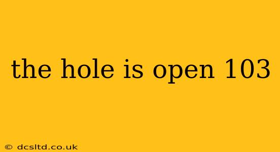 the hole is open 103