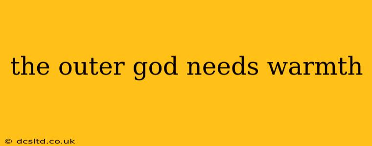 the outer god needs warmth