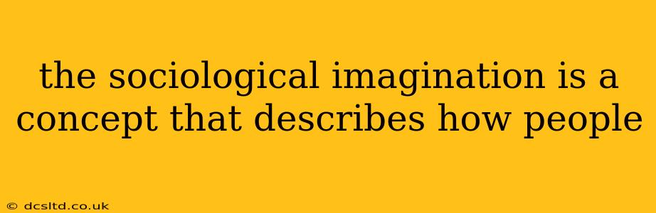the sociological imagination is a concept that describes how people
