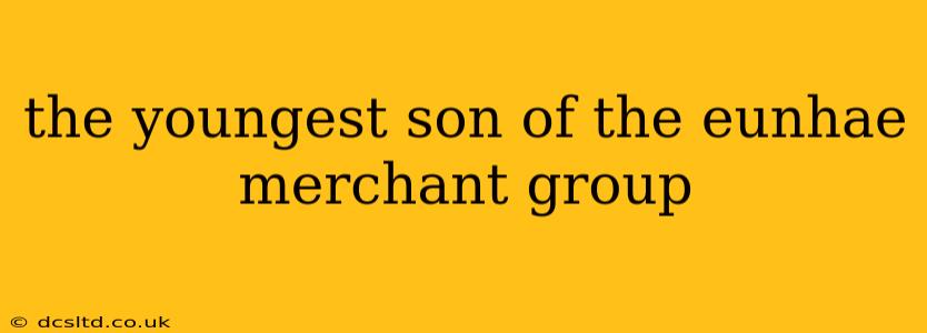 the youngest son of the eunhae merchant group