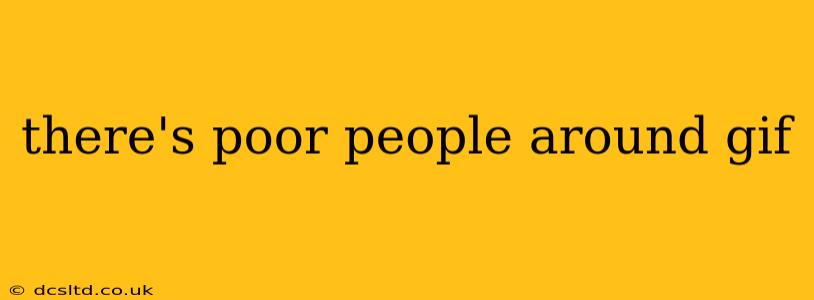 there's poor people around gif