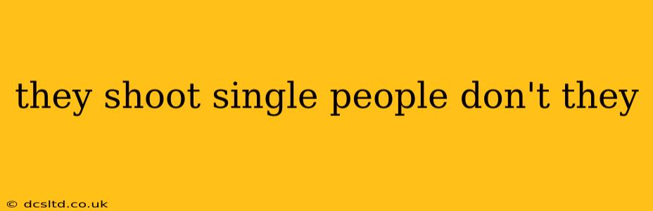 they shoot single people don't they they shoot single people don't they