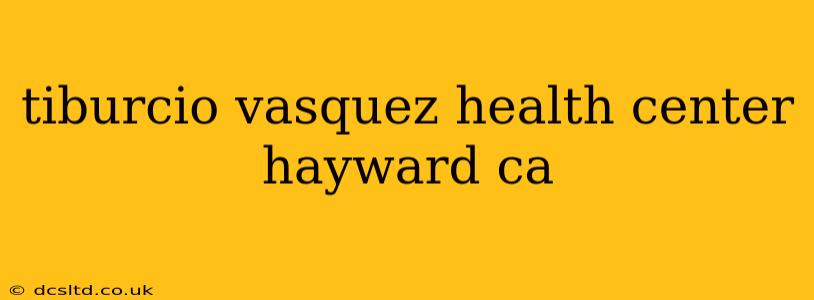 tiburcio vasquez health center hayward ca