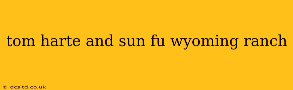 tom harte and sun fu wyoming ranch