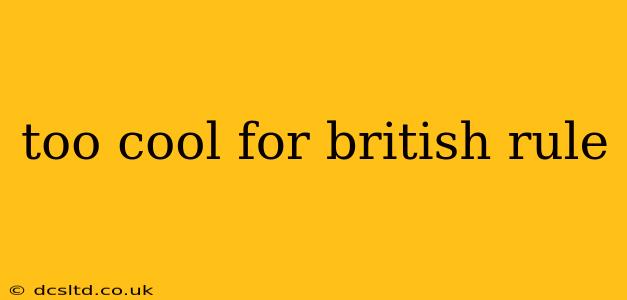 too cool for british rule