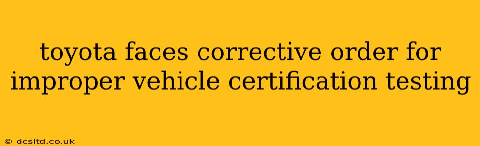 toyota faces corrective order for improper vehicle certification testing