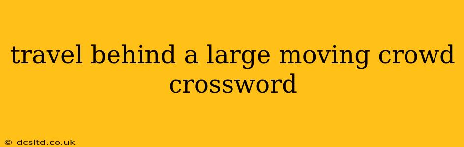 travel behind a large moving crowd crossword