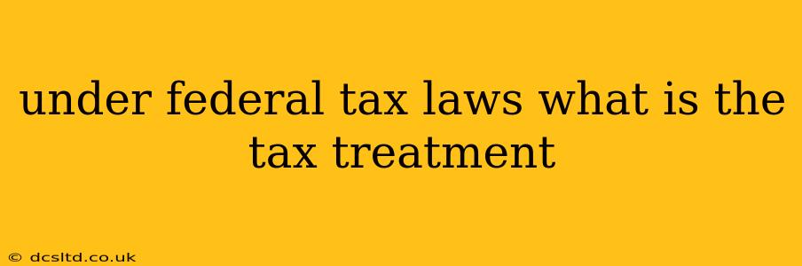 under federal tax laws what is the tax treatment