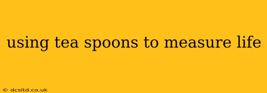 using tea spoons to measure life
