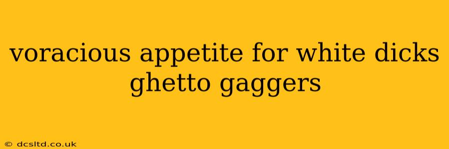 voracious appetite for white dicks ghetto gaggers voracious appetite for white dicks ghetto gaggers