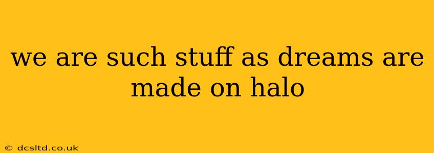 we are such stuff as dreams are made on halo