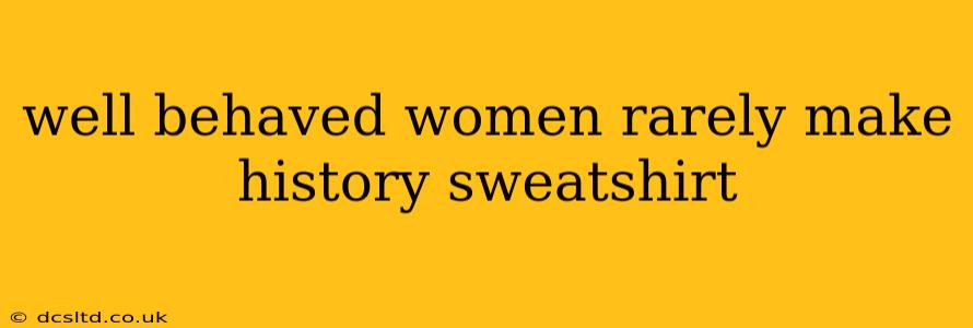 well behaved women rarely make history sweatshirt