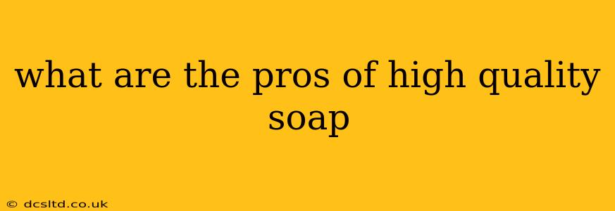 what are the pros of high quality soap