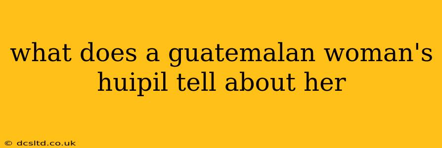 what does a guatemalan woman's huipil tell about her