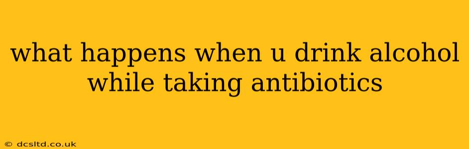 what happens when u drink alcohol while taking antibiotics