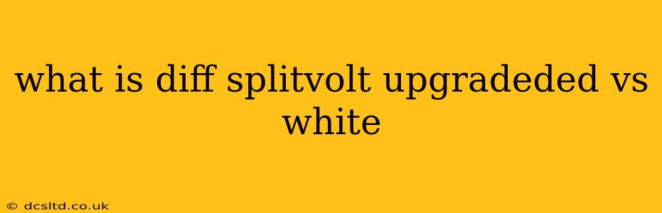 what is diff splitvolt upgradeded vs white