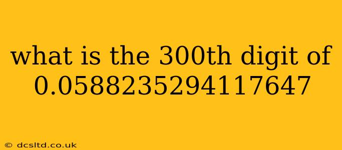 what is the 300th digit of 0.0588235294117647 what is the 300th digit of 0.0588235294117647