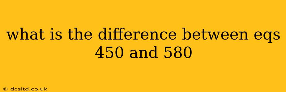what is the difference between eqs 450 and 580
