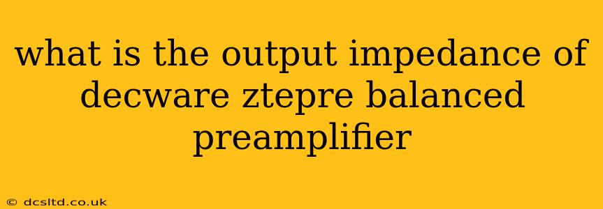 what is the output impedance of decware ztepre balanced preamplifier