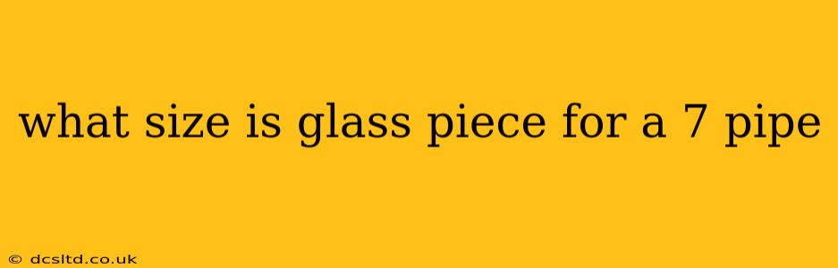 what size is glass piece for a 7 pipe