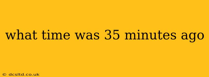 what time was 35 minutes ago