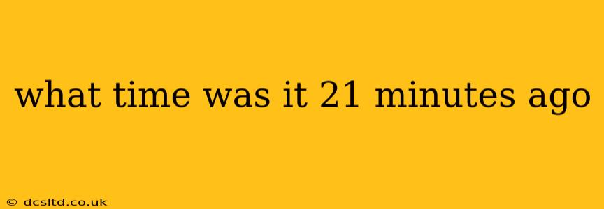 what time was it 21 minutes ago what time was it 21 minutes ago