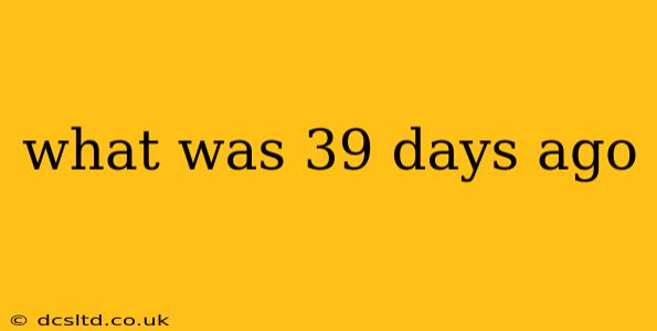what was 39 days ago