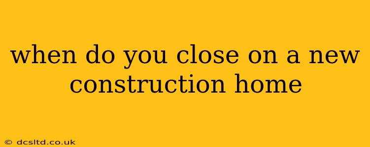 when do you close on a new construction home